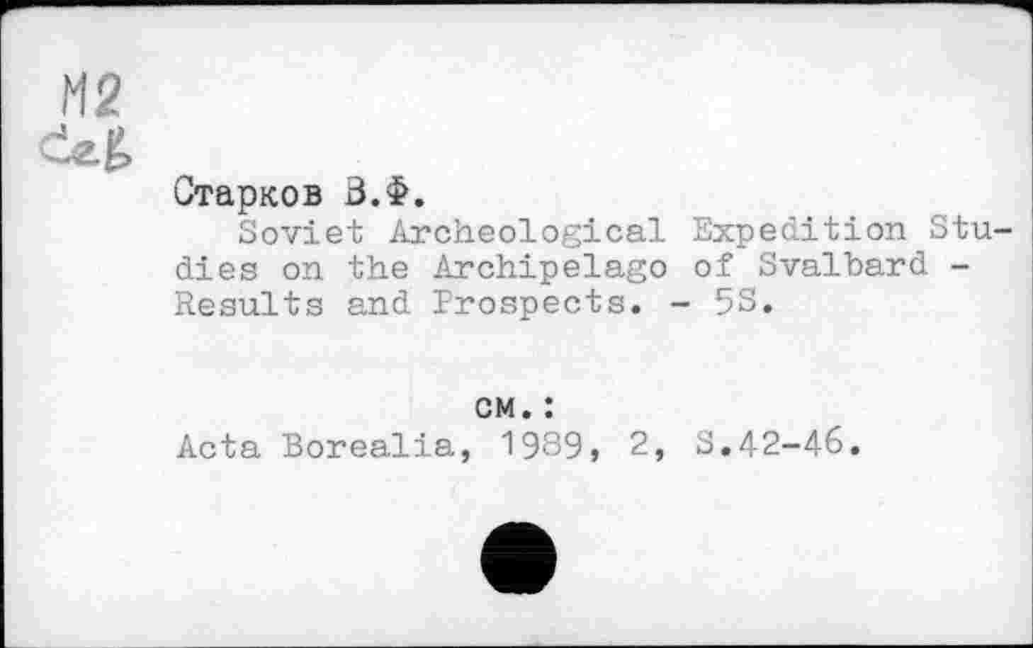 ﻿М2
ćzb
Старков В.Ф.
Soviet Archeological Expedition Studies on the Archipelago of Svalbard -Results and Prospects. - 53.
cm. :
Acta Borealia, 1989, 2, S.42-46.